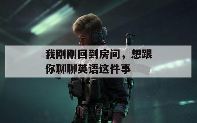 我刚刚回到房间，想跟你聊聊英语这件事