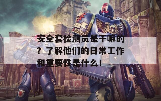 安全套检测员是干嘛的？了解他们的日常工作和重要性是什么！