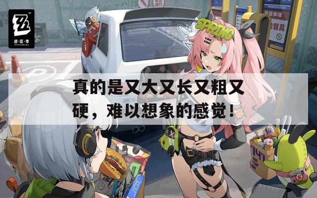 真的是又大又长又粗又硬，难以想象的感觉！