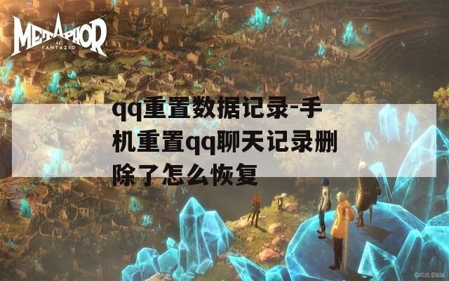 qq重置数据记录-手机重置qq聊天记录删除了怎么恢复