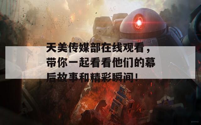 天美传媒部在线观看，带你一起看看他们的幕后故事和精彩瞬间！