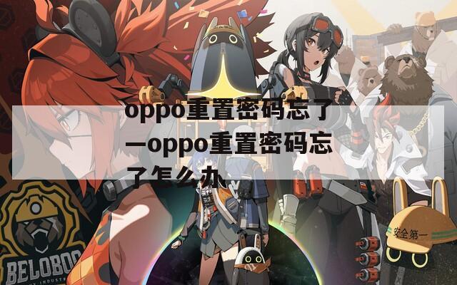 oppo重置密码忘了—oppo重置密码忘了怎么办