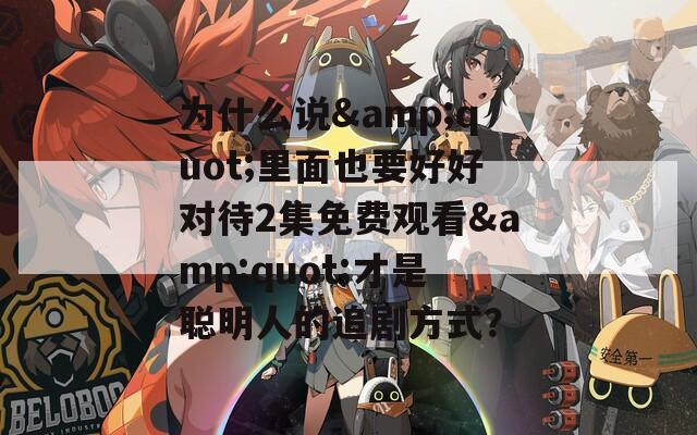 为什么说&quot;里面也要好好对待2集免费观看&quot;才是聪明人的追剧方式？