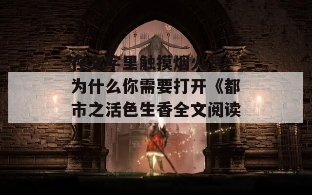 在文字里触摸烟火气：为什么你需要打开《都市之活色生香全文阅读》