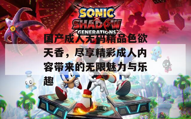 国产成人无码精品色欲天香，尽享精彩成人内容带来的无限魅力与乐趣