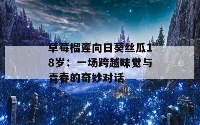 草莓榴莲向日葵丝瓜18岁：一场跨越味觉与青春的奇妙对话