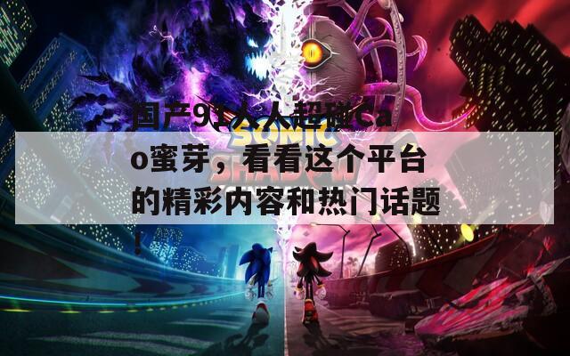 国产91人人超碰Cao蜜芽，看看这个平台的精彩内容和热门话题！