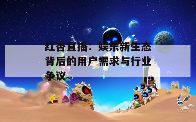 红杏直播：娱乐新生态背后的用户需求与行业争议