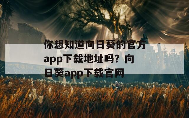 你想知道向日葵的官方app下载地址吗？向日葵app下载官网