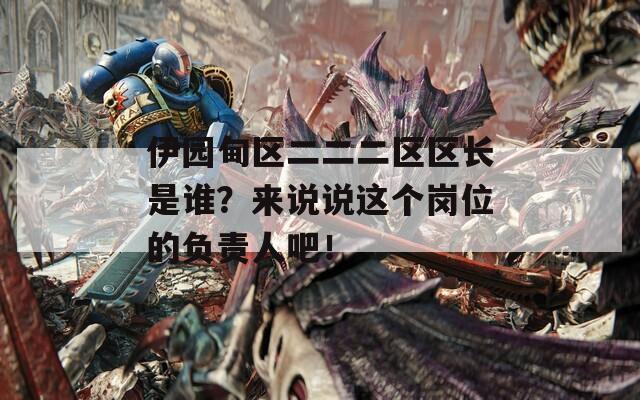 伊园甸区二二二区区长是谁？来说说这个岗位的负责人吧！