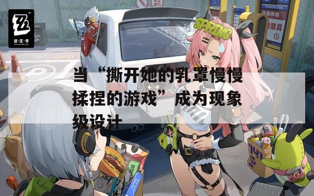 当“撕开她的乳罩慢慢揉捏的游戏”成为现象级设计