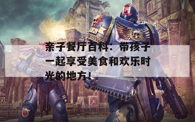 亲子餐厅百科：带孩子一起享受美食和欢乐时光的地方！