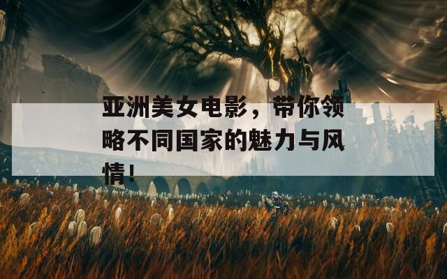亚洲美女电影，带你领略不同国家的魅力与风情！