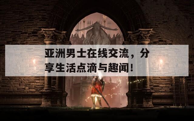 亚洲男士在线交流，分享生活点滴与趣闻！