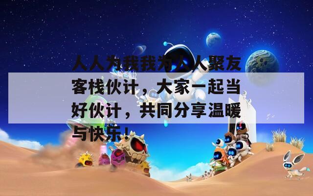 人人为我我为人人聚友客栈伙计，大家一起当好伙计，共同分享温暖与快乐！