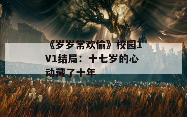 《岁岁常欢愉》校园1V1结局：十七岁的心动藏了十年