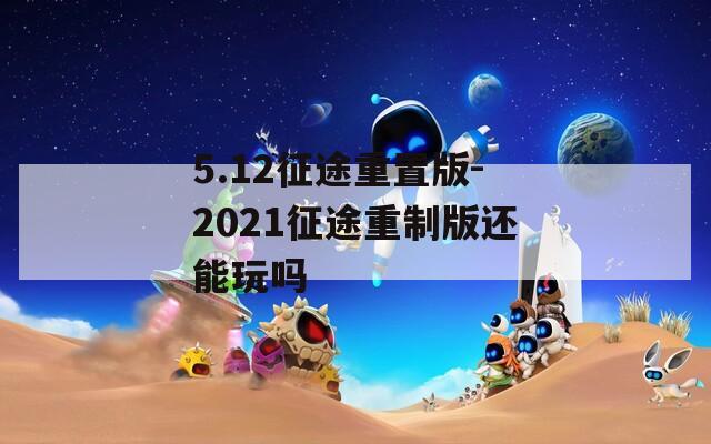 5.12征途重置版-2021征途重制版还能玩吗