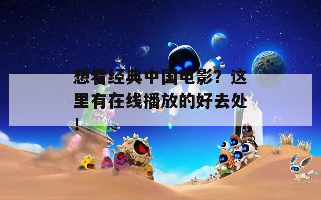 想看经典中国电影？这里有在线播放的好去处！