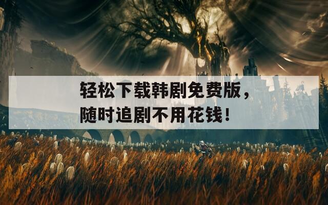 轻松下载韩剧免费版，随时追剧不用花钱！