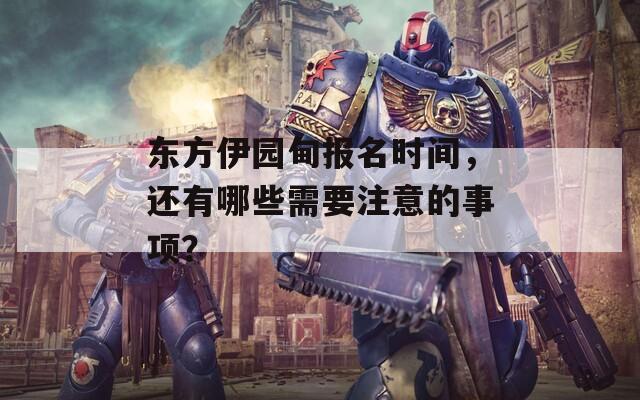 东方伊园甸报名时间，还有哪些需要注意的事项？