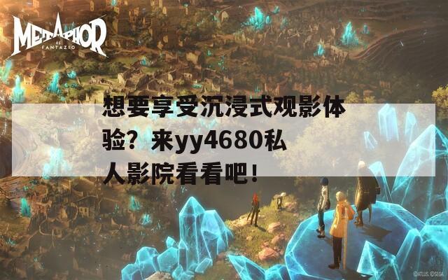 想要享受沉浸式观影体验？来yy4680私人影院看看吧！
