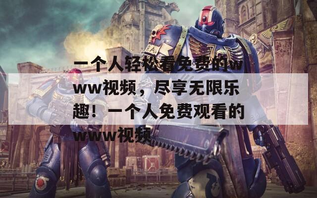 一个人轻松看免费的www视频，尽享无限乐趣！一个人免费观看的www视频