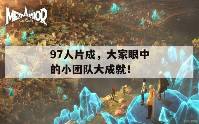 97人片成，大家眼中的小团队大成就！