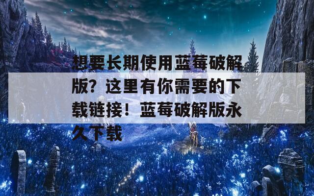 想要长期使用蓝莓破解版？这里有你需要的下载链接！蓝莓破解版永久下载