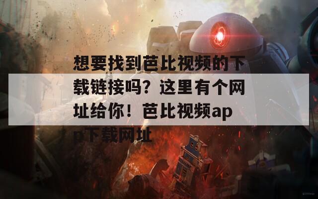 想要找到芭比视频的下载链接吗？这里有个网址给你！芭比视频app下载网址