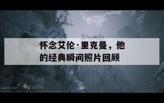 怀念艾伦·里克曼，他的经典瞬间照片回顾