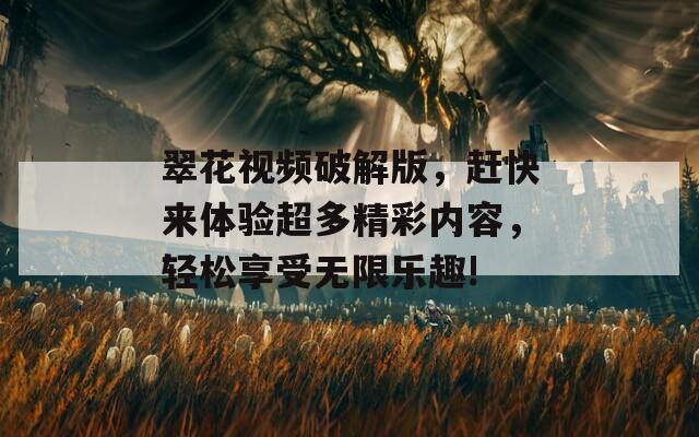 翠花视频破解版，赶快来体验超多精彩内容，轻松享受无限乐趣!
