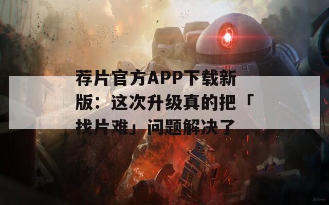 荐片官方APP下载新版：这次升级真的把「找片难」问题解决了
