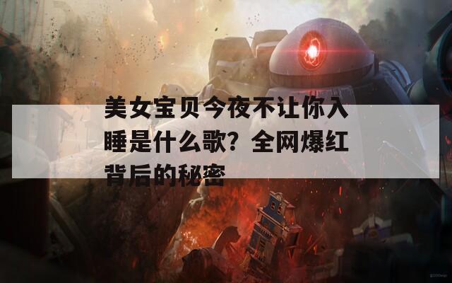 美女宝贝今夜不让你入睡是什么歌？全网爆红背后的秘密