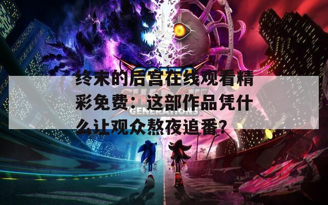 终末的后宫在线观看精彩免费：这部作品凭什么让观众熬夜追番？