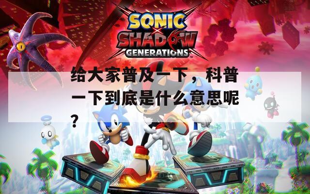 给大家普及一下，科普一下到底是什么意思呢？