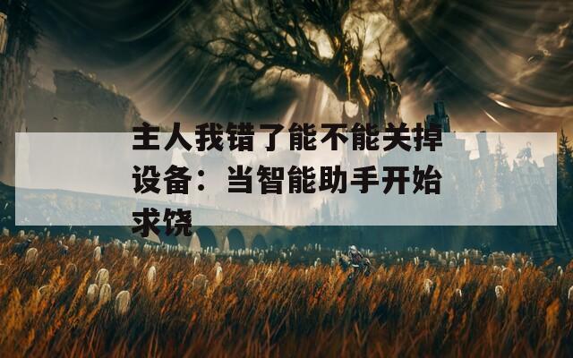主人我错了能不能关掉设备：当智能助手开始求饶