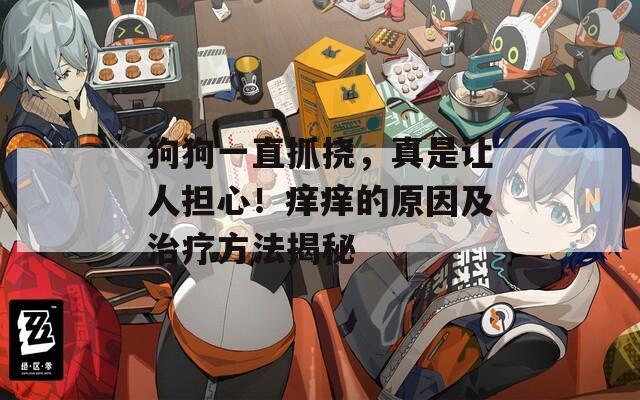 狗狗一直抓挠，真是让人担心！痒痒的原因及治疗方法揭秘