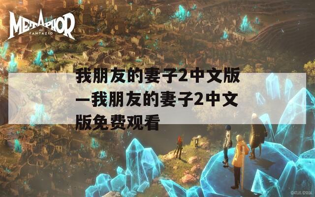 我朋友的妻子2中文版—我朋友的妻子2中文版免费观看