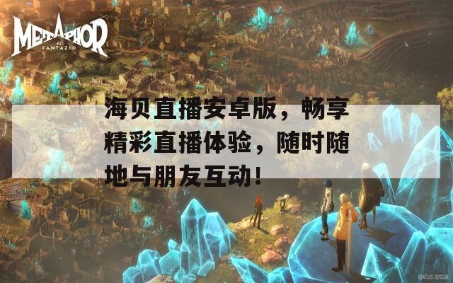 海贝直播安卓版，畅享精彩直播体验，随时随地与朋友互动！
