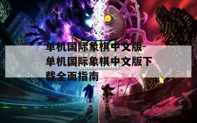 单机国际象棋中文版-单机国际象棋中文版下载全面指南