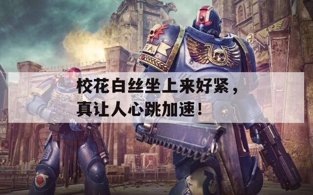 校花白丝坐上来好紧，真让人心跳加速！