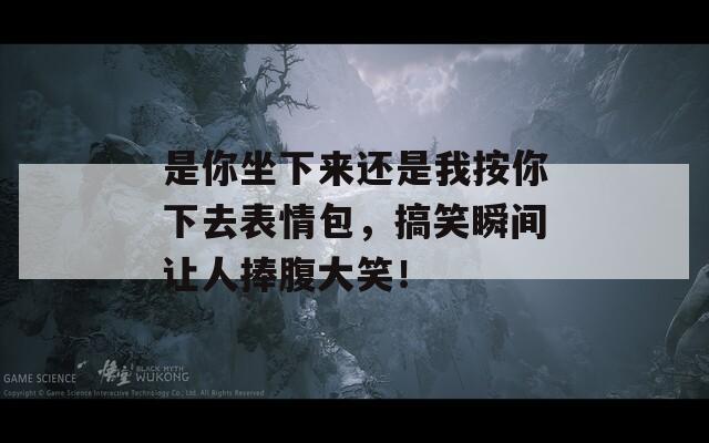 是你坐下来还是我按你下去表情包，搞笑瞬间让人捧腹大笑！