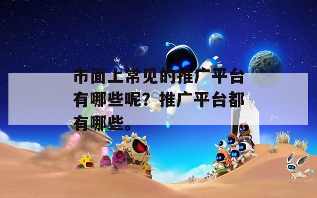 市面上常见的推广平台有哪些呢？推广平台都有哪些。