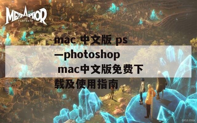 mac 中文版 ps—photoshop mac中文版免费下载及使用指南
