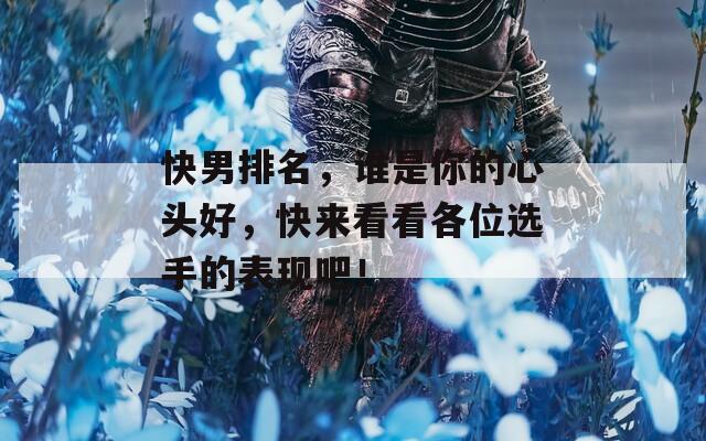 快男排名，谁是你的心头好，快来看看各位选手的表现吧！