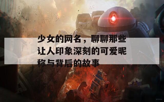 少女的网名，聊聊那些让人印象深刻的可爱昵称与背后的故事