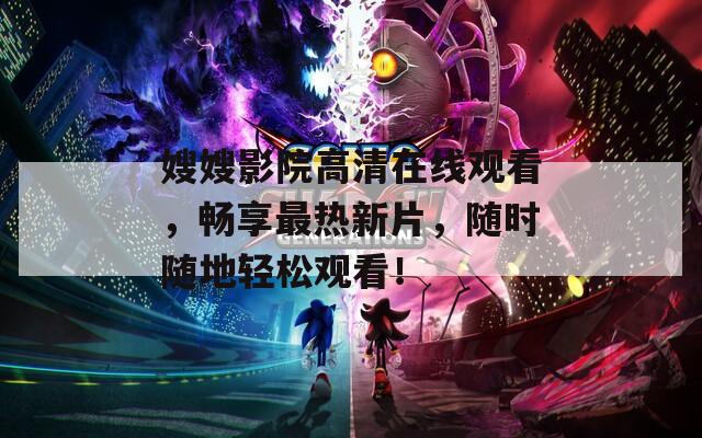 嫂嫂影院高清在线观看，畅享最热新片，随时随地轻松观看！