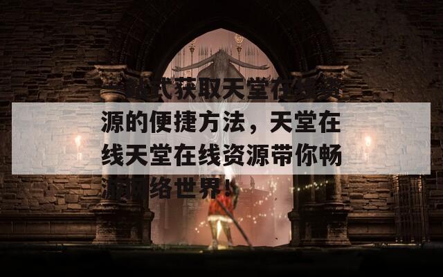一站式获取天堂在线资源的便捷方法，天堂在线天堂在线资源带你畅游网络世界！