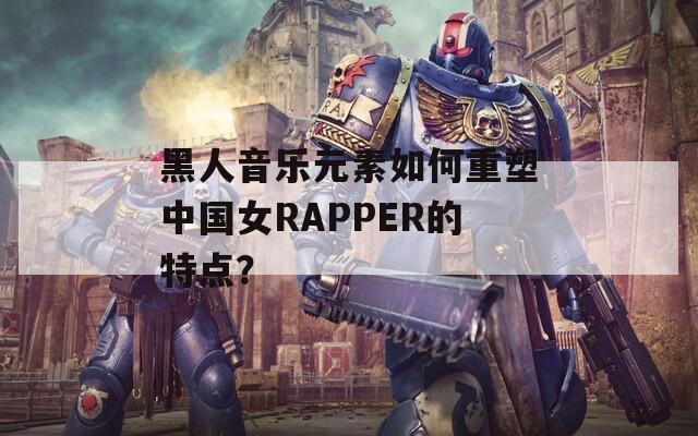 黑人音乐元素如何重塑中国女RAPPER的特点？