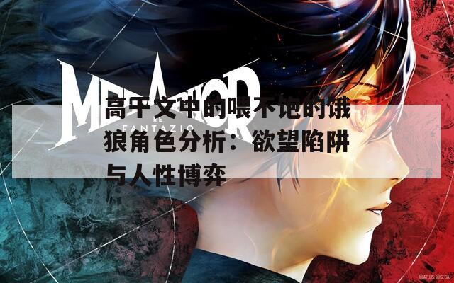 高干文中的喂不饱的饿狼角色分析：欲望陷阱与人性博弈
